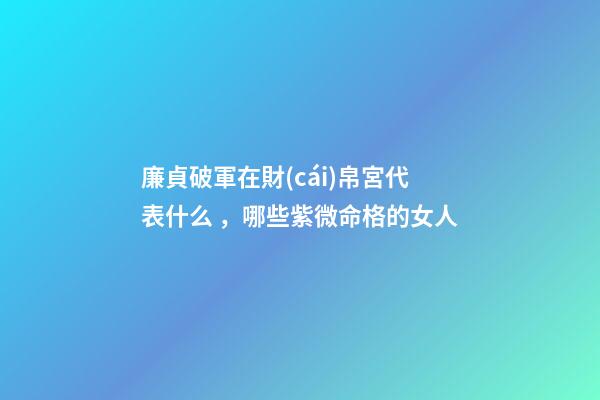 廉貞破軍在財(cái)帛宮代表什么，哪些紫微命格的女人